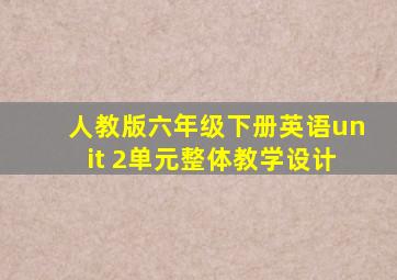 人教版六年级下册英语unit 2单元整体教学设计